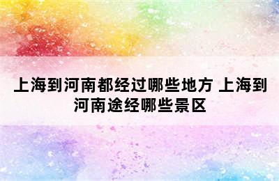 上海到河南都经过哪些地方 上海到河南途经哪些景区